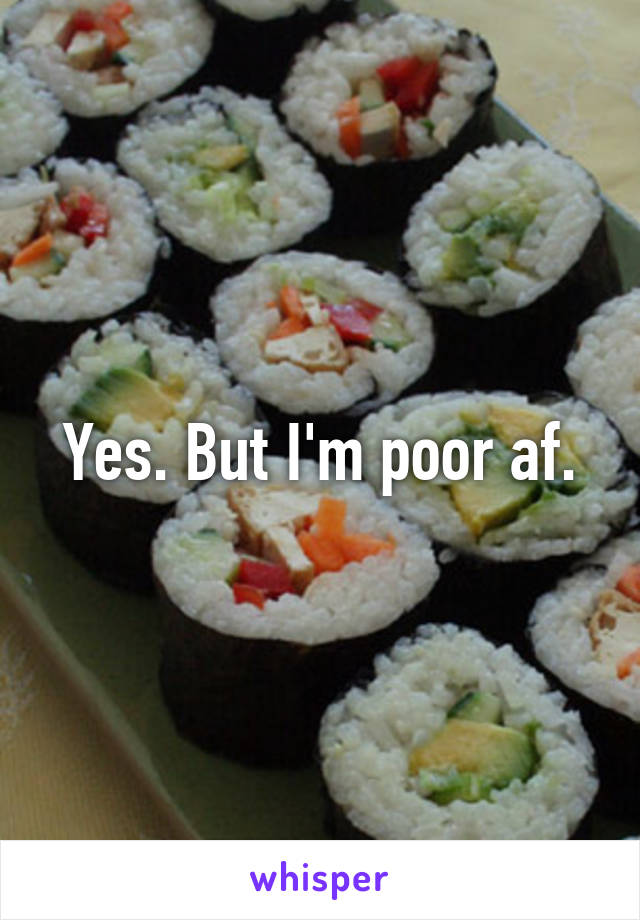 Yes. But I'm poor af.