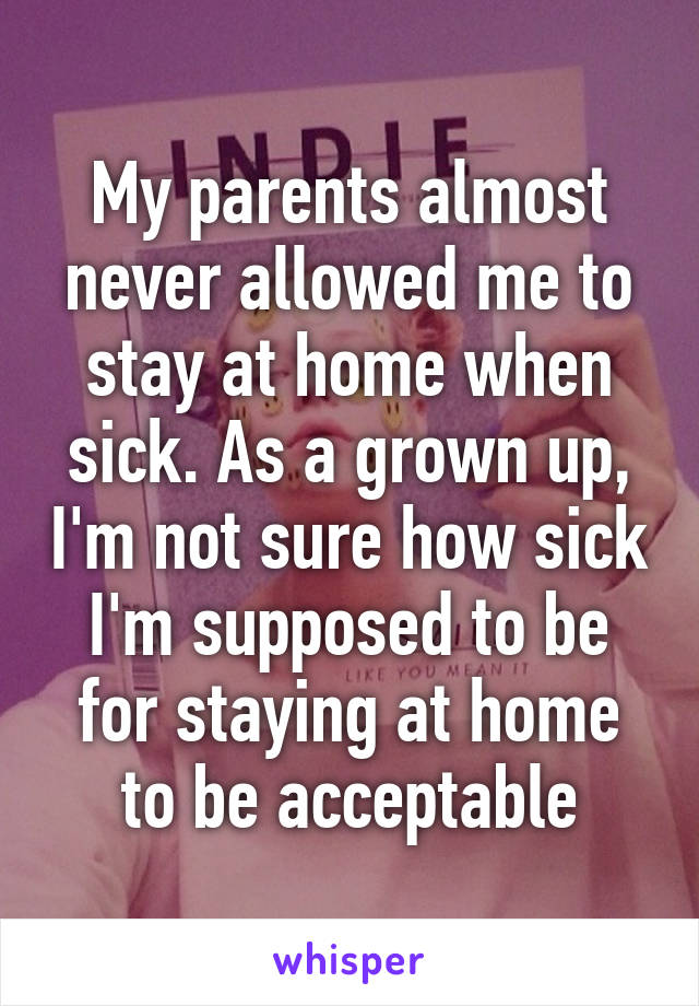My parents almost never allowed me to stay at home when sick. As a grown up, I'm not sure how sick I'm supposed to be for staying at home to be acceptable