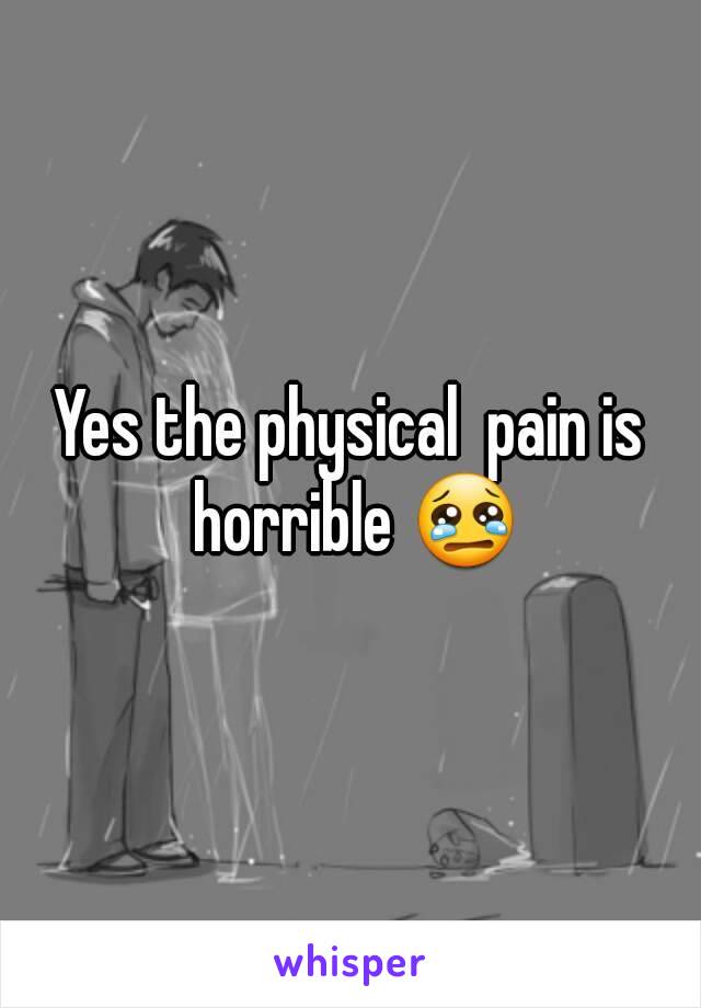 Yes the physical  pain is horrible 😢