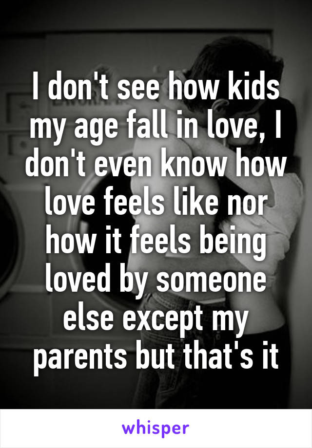 I don't see how kids my age fall in love, I don't even know how love feels like nor how it feels being loved by someone else except my parents but that's it