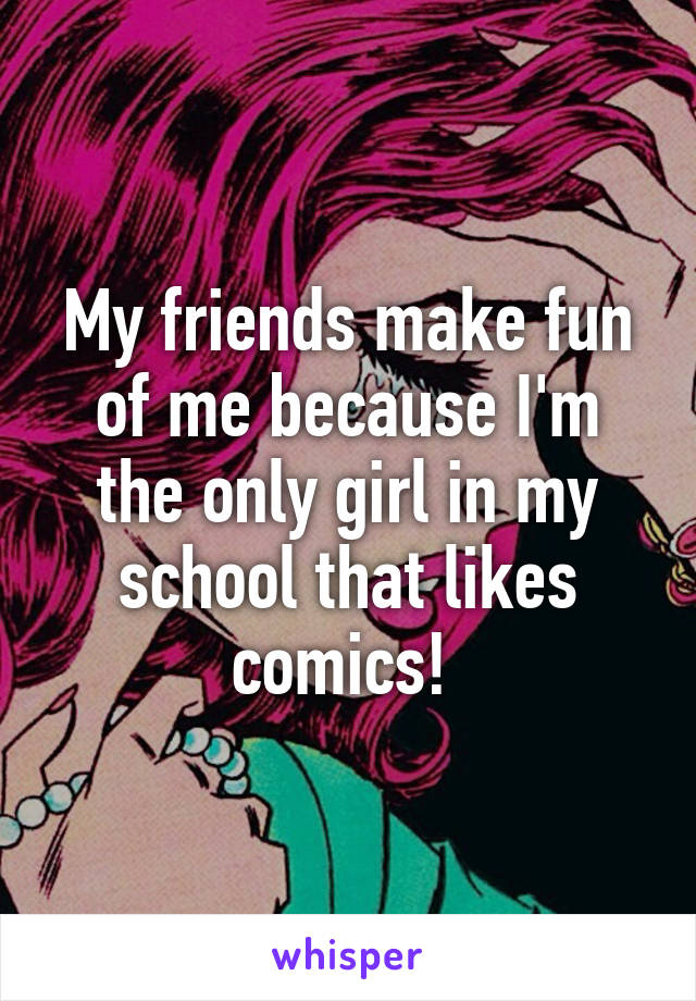 My friends make fun of me because I'm the only girl in my school that likes comics! 