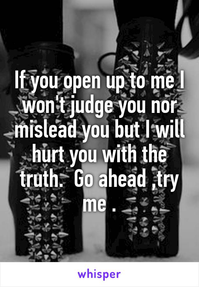 If you open up to me I won't judge you nor mislead you but I will hurt you with the truth.  Go ahead ,try me .