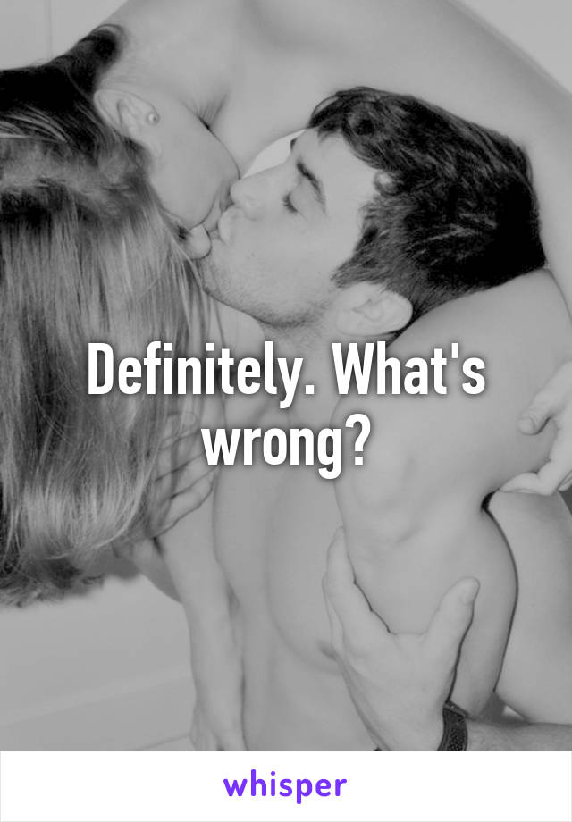 Definitely. What's wrong?