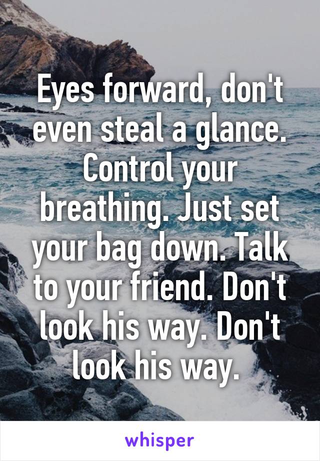 Eyes forward, don't even steal a glance. Control your breathing. Just set your bag down. Talk to your friend. Don't look his way. Don't look his way. 