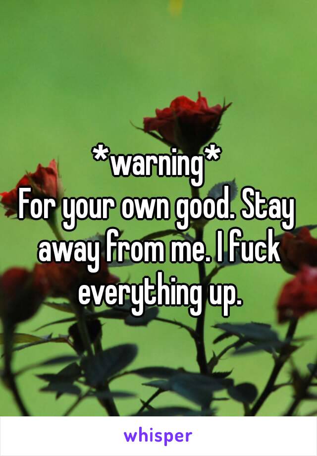 *warning*
For your own good. Stay away from me. I fuck everything up.