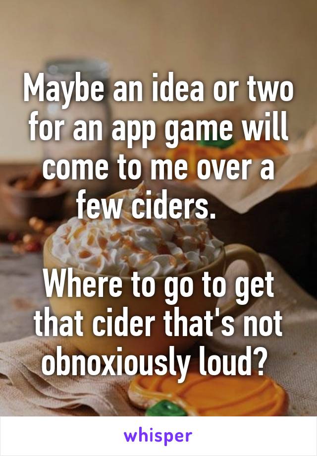 Maybe an idea or two for an app game will come to me over a few ciders.   

Where to go to get that cider that's not obnoxiously loud? 