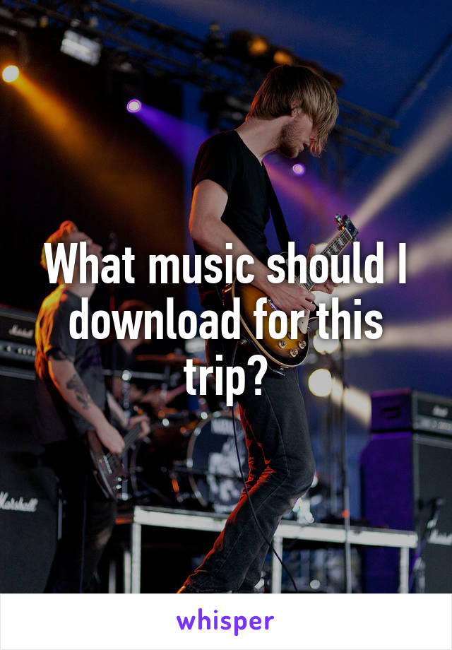 What music should I download for this trip?