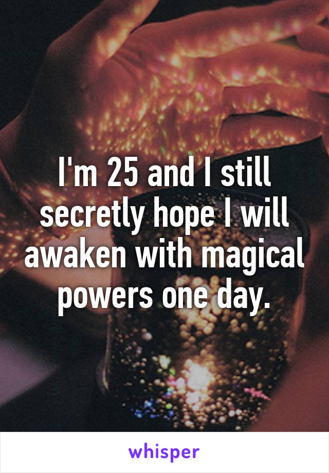 I'm 25 and I still secretly hope I will awaken with magical powers one day.