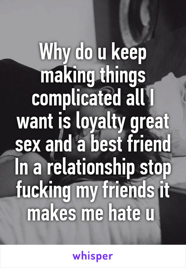 Why do u keep making things complicated all I want is loyalty great sex and a best friend In a relationship stop fucking my friends it makes me hate u 