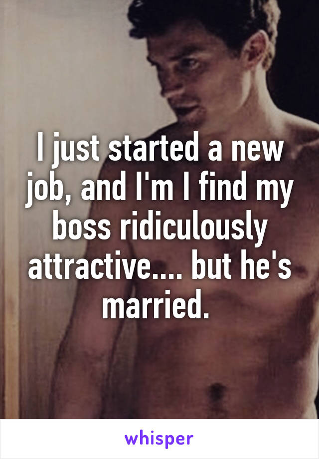 I just started a new job, and I'm I find my boss ridiculously attractive.... but he's married. 