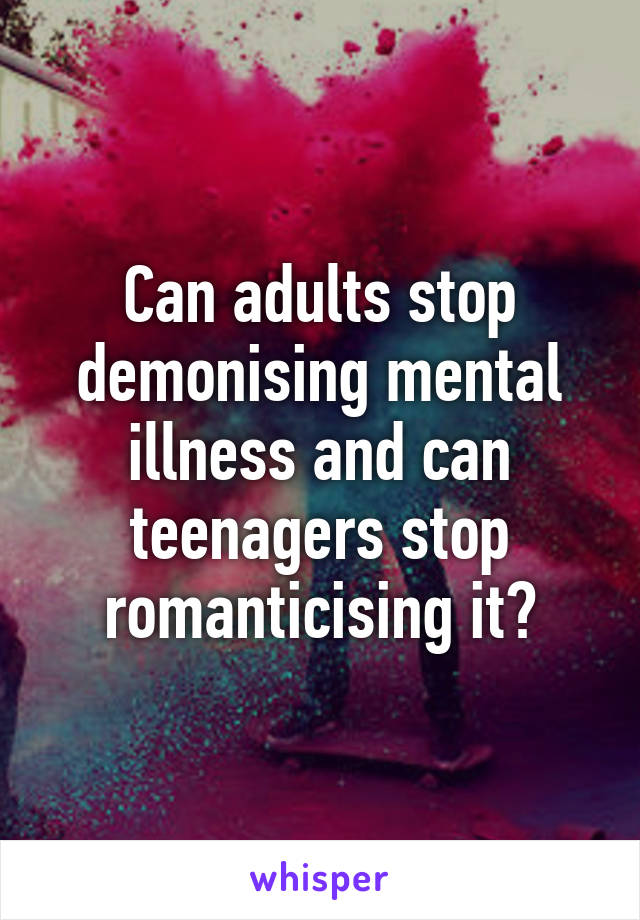Can adults stop demonising mental illness and can teenagers stop romanticising it?