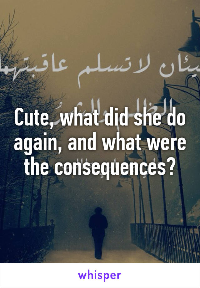 Cute, what did she do again, and what were the consequences?