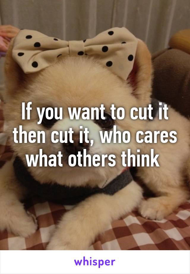 If you want to cut it then cut it, who cares what others think 