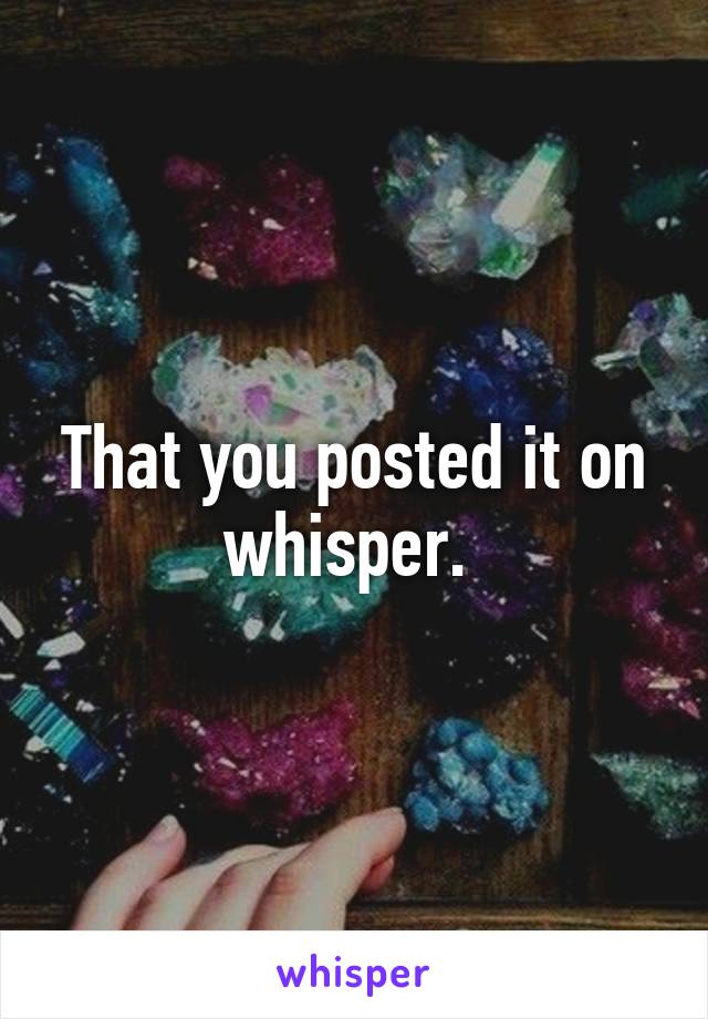 That you posted it on whisper. 