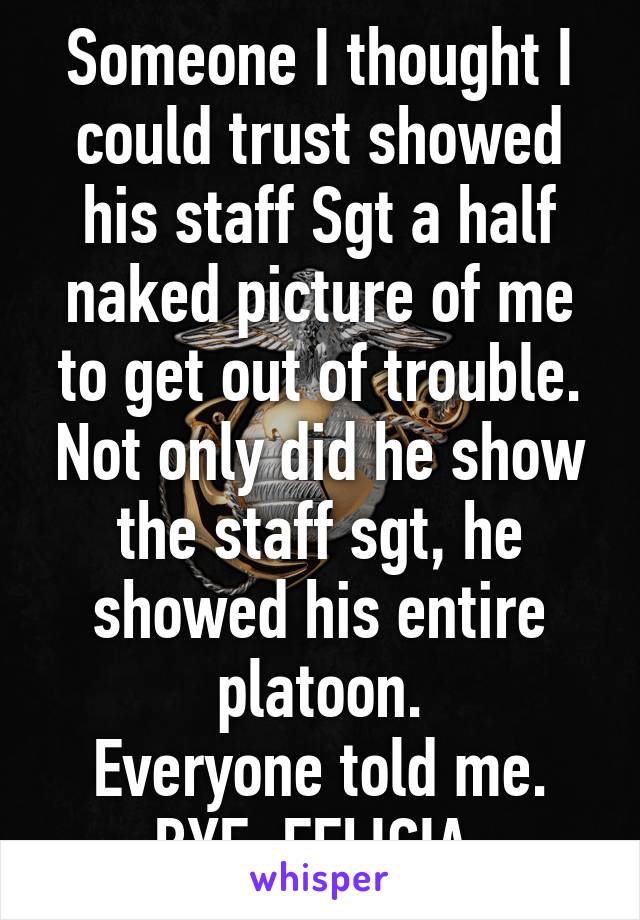 Someone I thought I could trust showed his staff Sgt a half naked picture of me to get out of trouble. Not only did he show the staff sgt, he showed his entire platoon.
Everyone told me.
BYE, FELICIA.