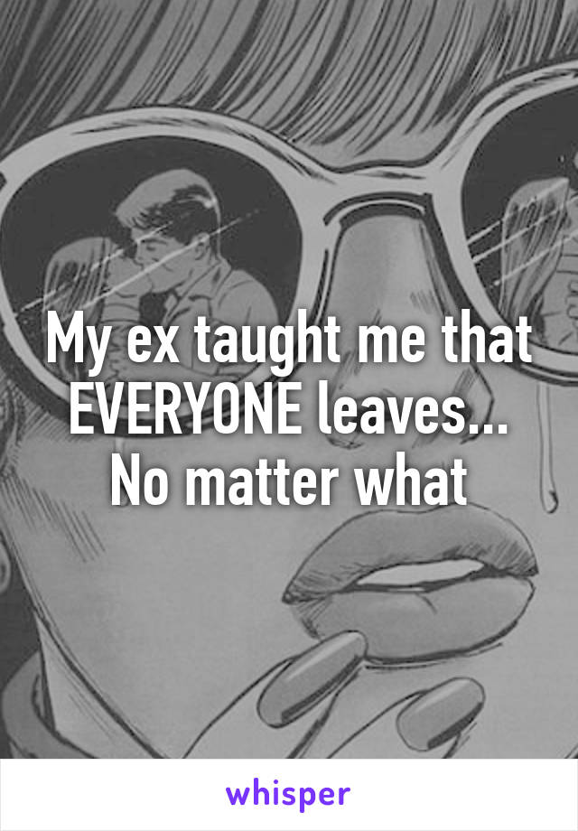 My ex taught me that EVERYONE leaves... No matter what