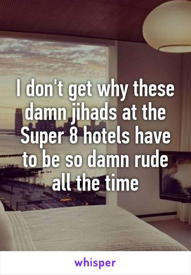 I don't get why these damn jihads at the Super 8 hotels have to be so damn rude all the time