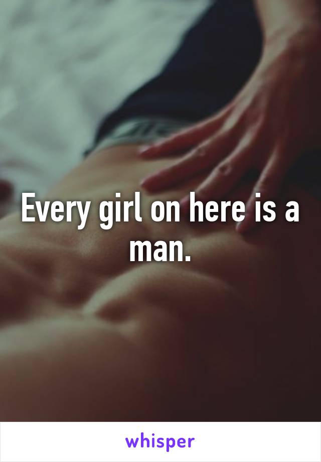 Every girl on here is a man.