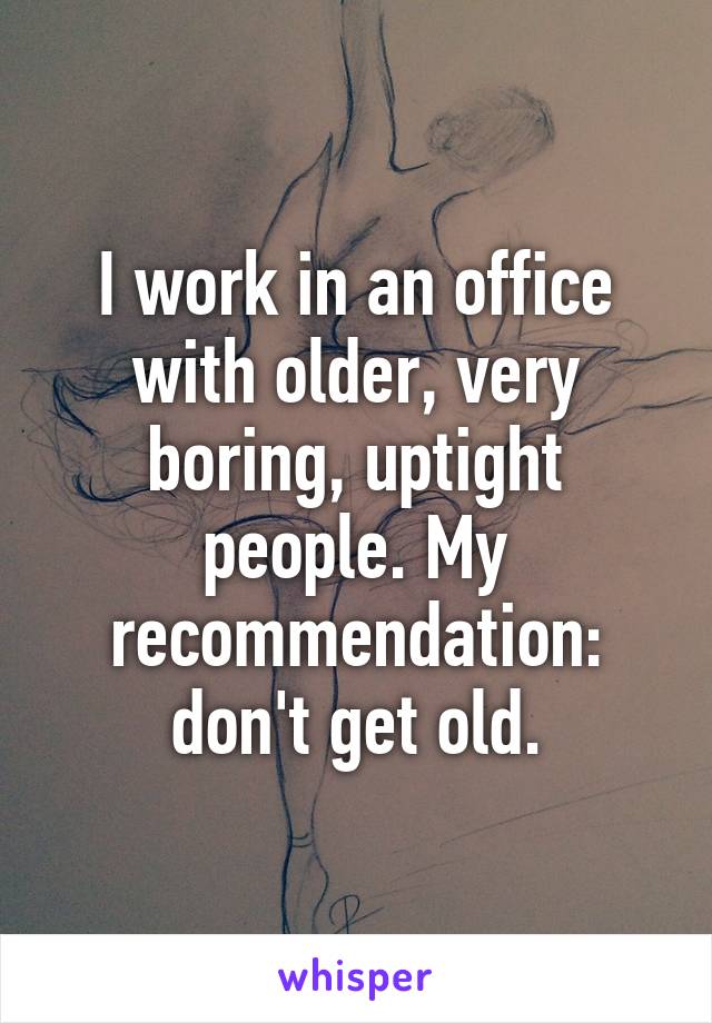 I work in an office with older, very boring, uptight people. My recommendation: don't get old.