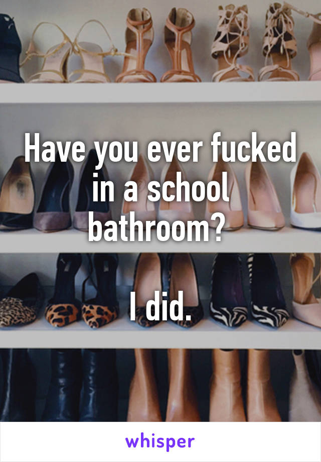 Have you ever fucked in a school bathroom? 

I did.