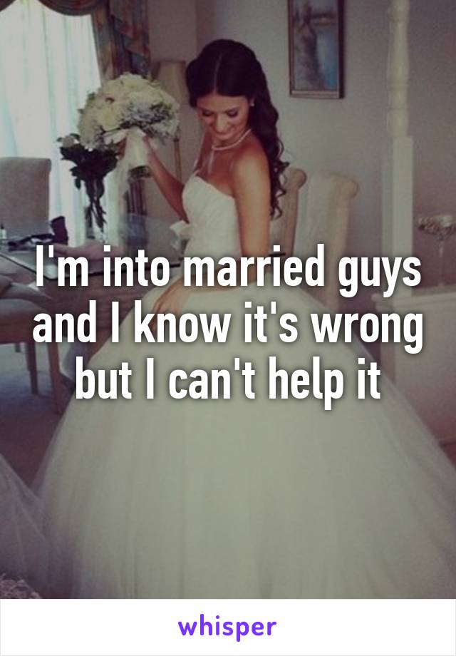 I'm into married guys and I know it's wrong but I can't help it