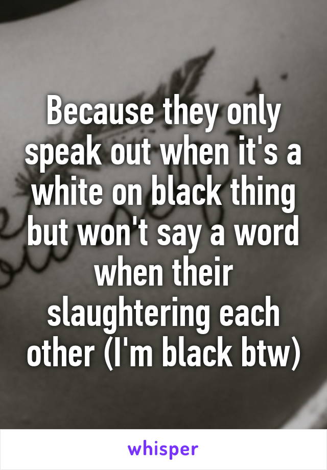 Because they only speak out when it's a white on black thing but won't say a word when their slaughtering each other (I'm black btw)