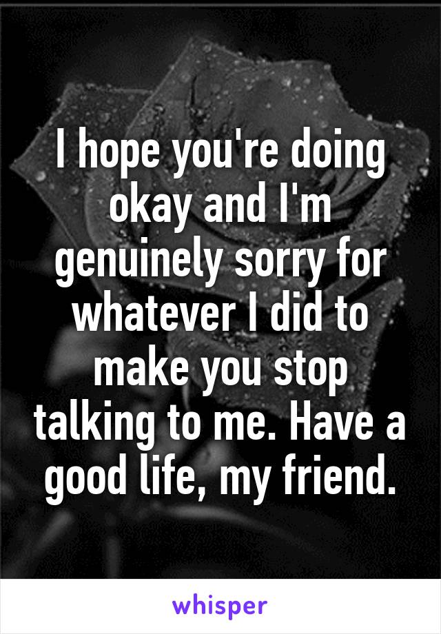 I hope you're doing okay and I'm genuinely sorry for whatever I did to make you stop talking to me. Have a good life, my friend.