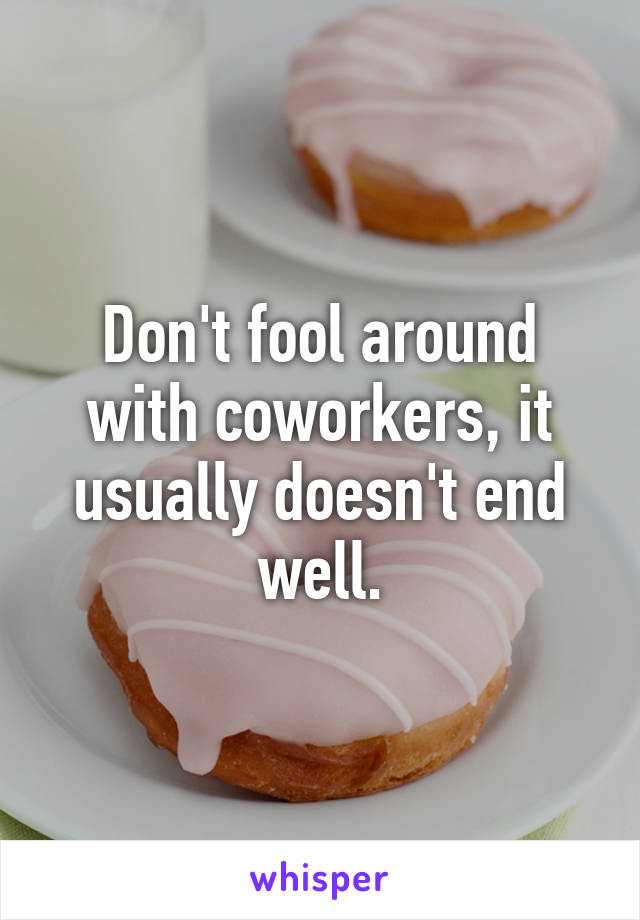 Don't fool around with coworkers, it usually doesn't end well.