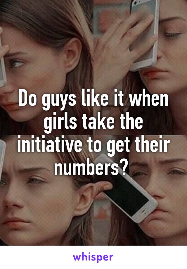 Do guys like it when girls take the initiative to get their numbers? 