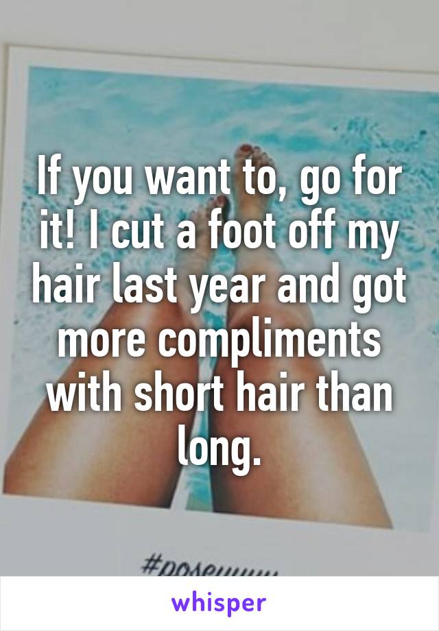 If you want to, go for it! I cut a foot off my hair last year and got more compliments with short hair than long.