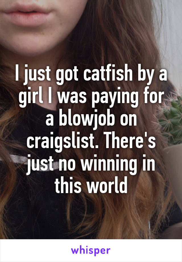 I just got catfish by a girl I was paying for a blowjob on craigslist. There's just no winning in this world