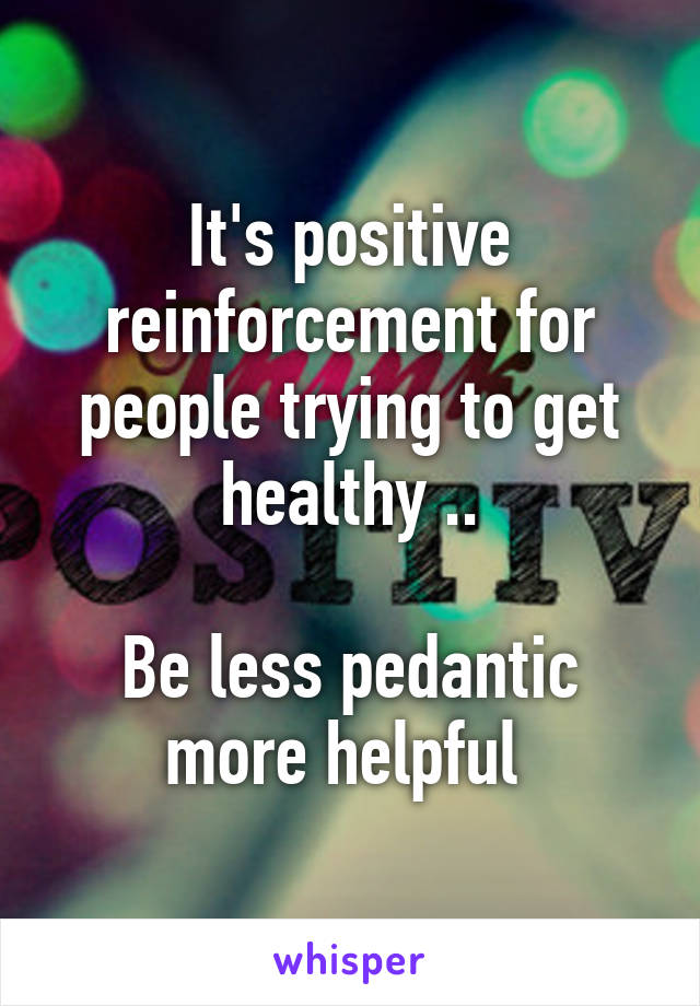 It's positive reinforcement for people trying to get healthy ..

Be less pedantic more helpful 