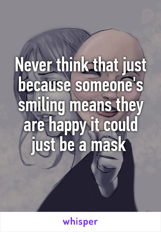 Never think that just because someone's smiling means they are happy it could just be a mask 
