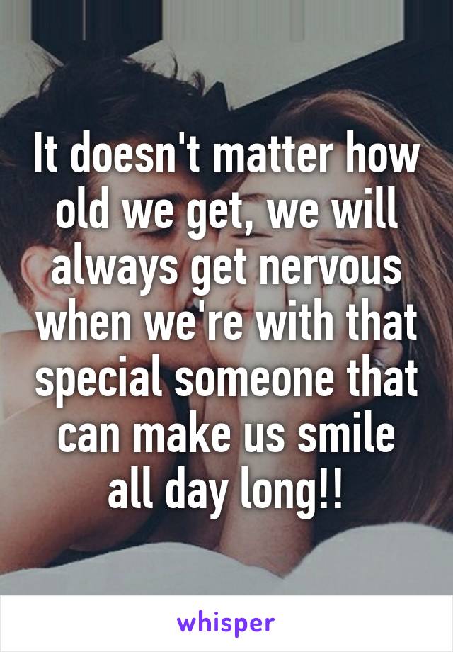 It doesn't matter how old we get, we will always get nervous when we're with that special someone that can make us smile all day long!!