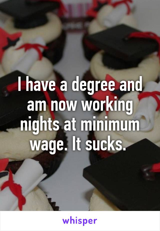 I have a degree and am now working nights at minimum wage. It sucks. 