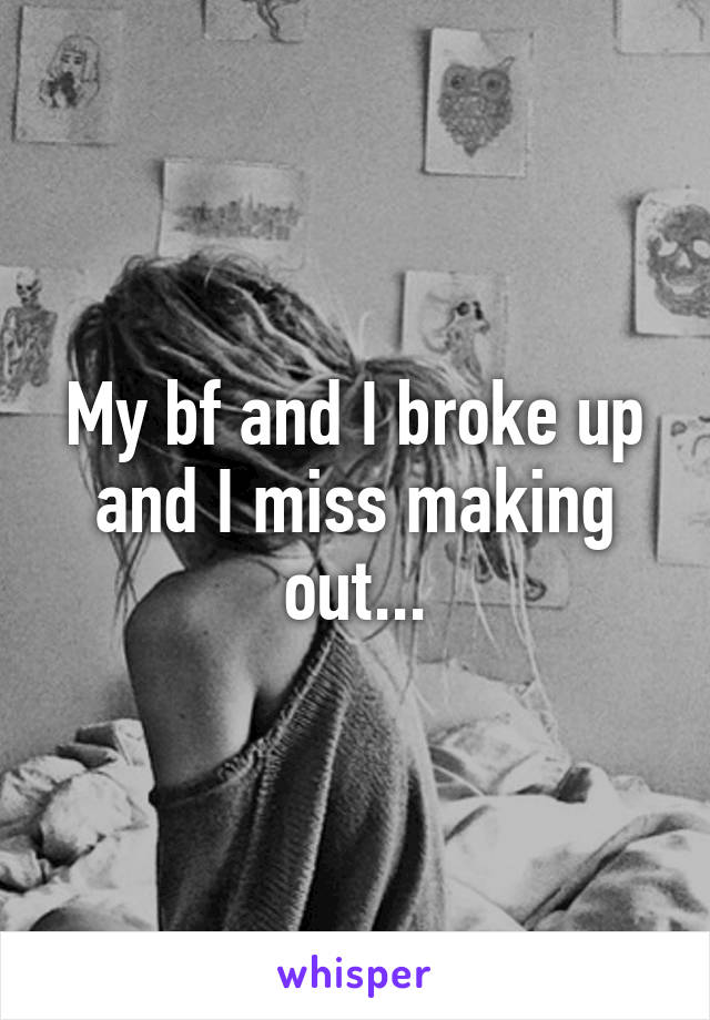 My bf and I broke up and I miss making out...
