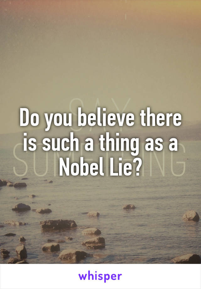 Do you believe there is such a thing as a Nobel Lie?