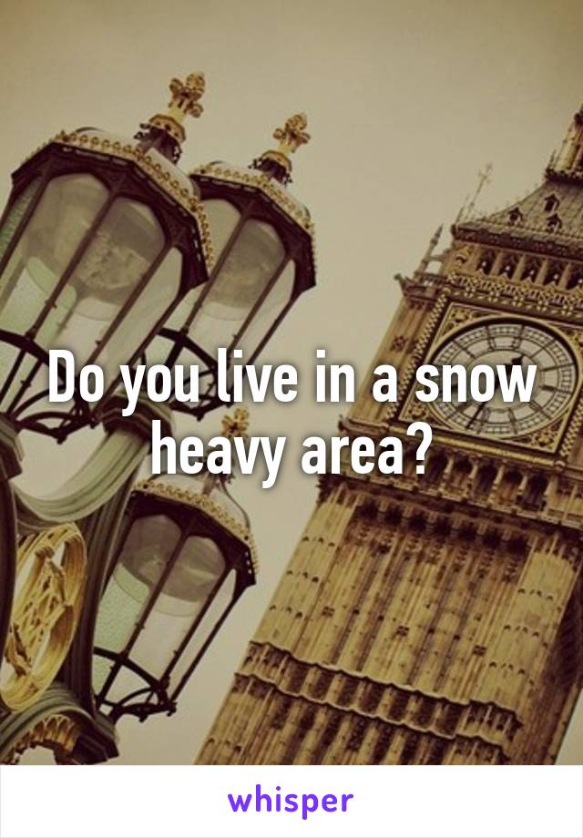 Do you live in a snow heavy area?