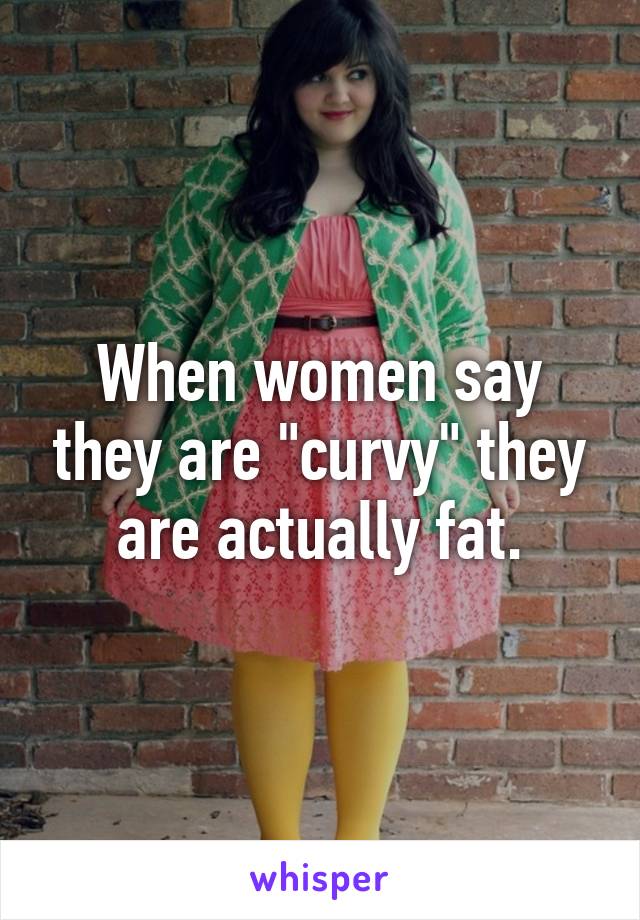 When women say they are "curvy" they are actually fat.