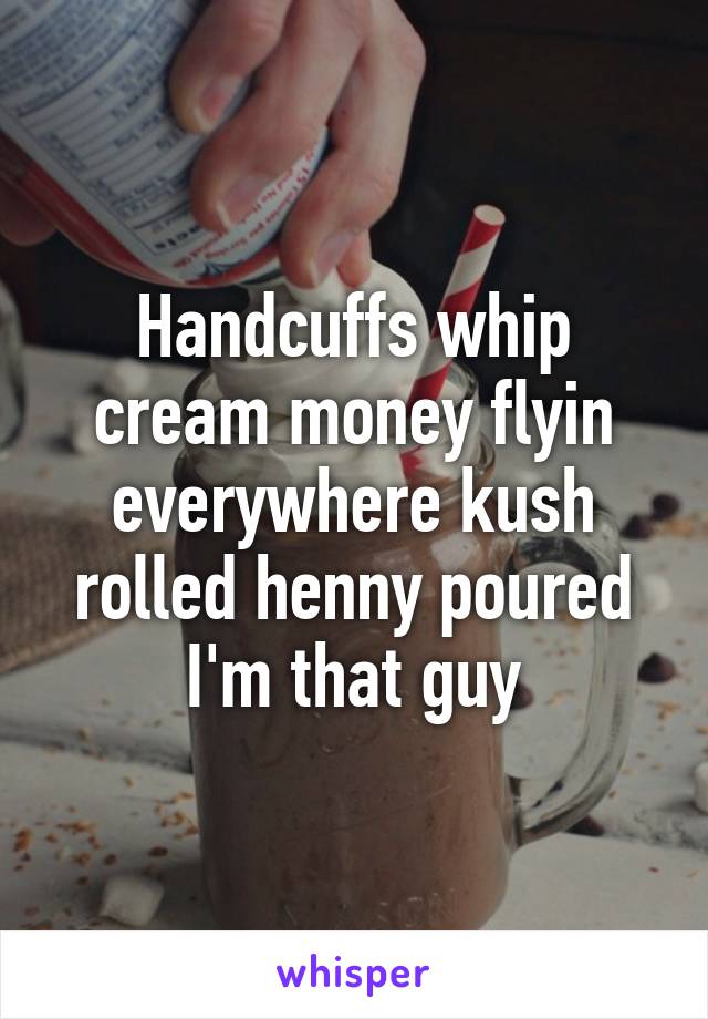 Handcuffs whip cream money flyin everywhere kush rolled henny poured I'm that guy
