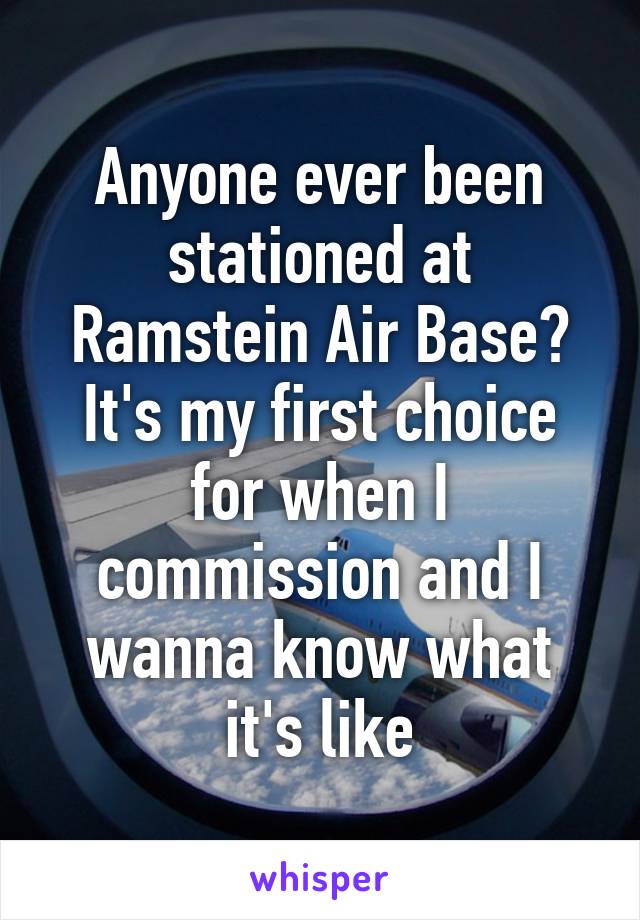 Anyone ever been stationed at Ramstein Air Base? It's my first choice for when I commission and I wanna know what it's like