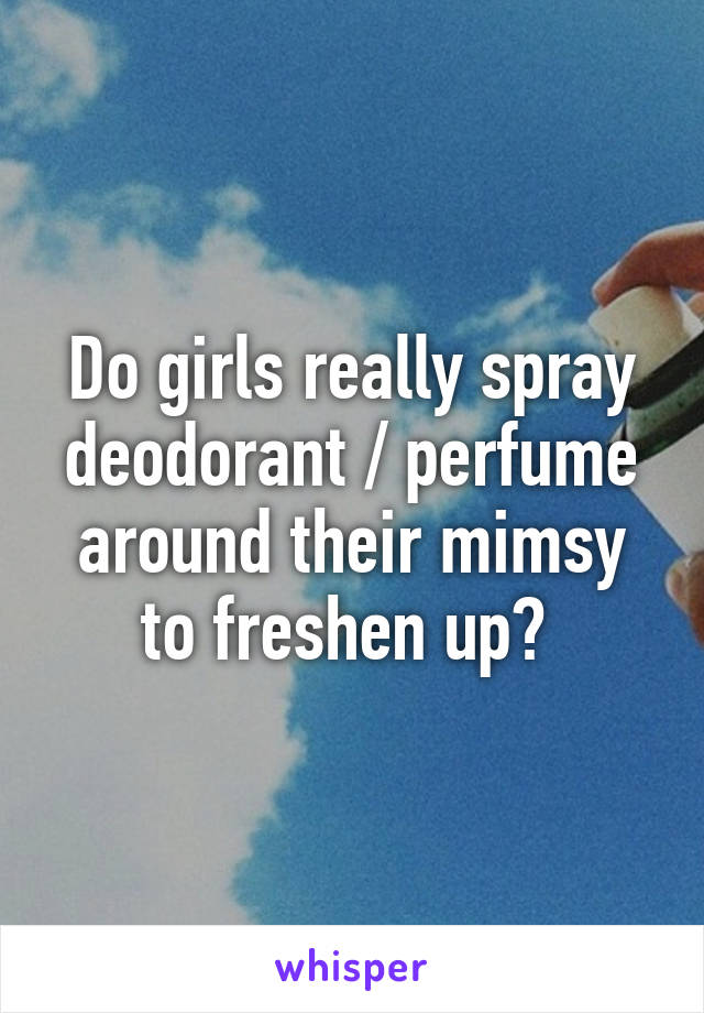 Do girls really spray deodorant / perfume around their mimsy to freshen up? 