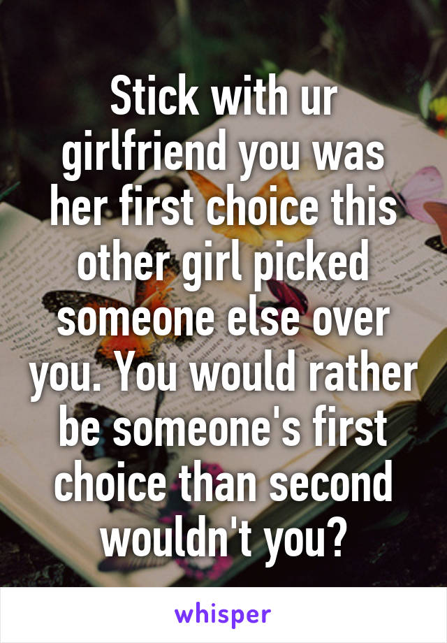 Stick with ur girlfriend you was her first choice this other girl picked someone else over you. You would rather be someone's first choice than second wouldn't you?