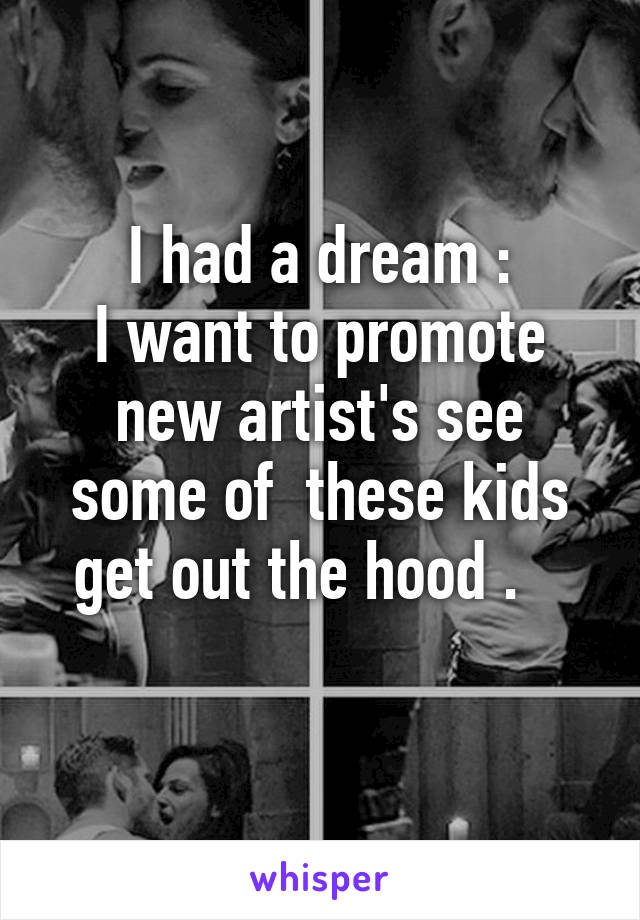 I had a dream :
I want to promote new artist's see some of  these kids get out the hood .   
