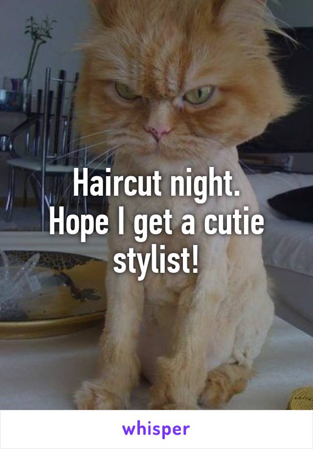 Haircut night.
Hope I get a cutie stylist!
