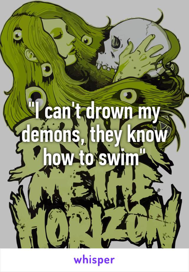 "I can't drown my demons, they know how to swim"