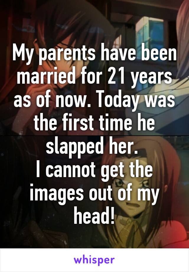 My parents have been married for 21 years as of now. Today was the first time he slapped her. 
I cannot get the images out of my head!