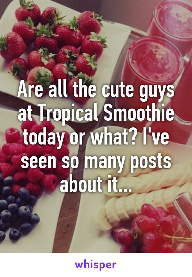 Are all the cute guys at Tropical Smoothie today or what? I've seen so many posts about it...