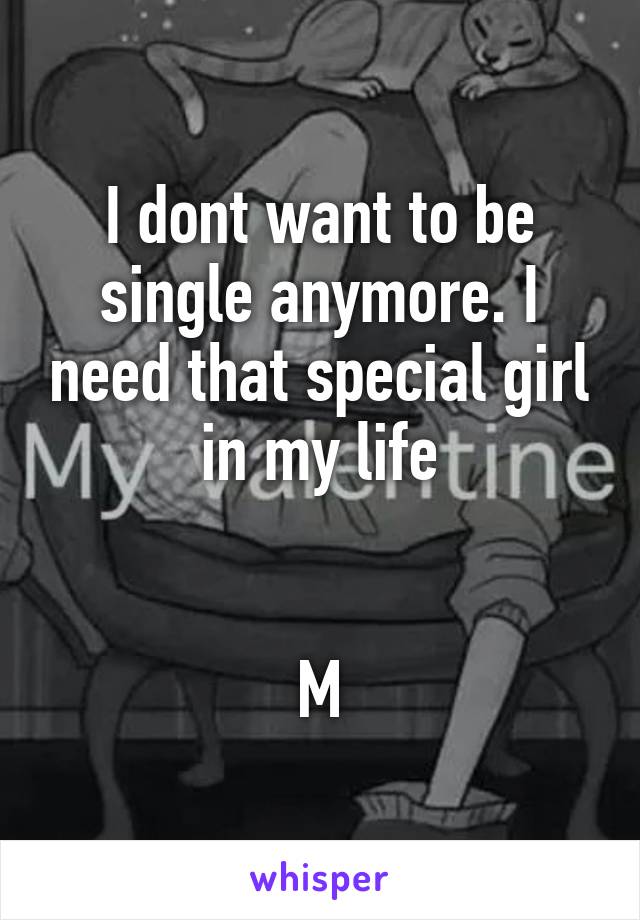 I dont want to be single anymore. I need that special girl in my life


M
