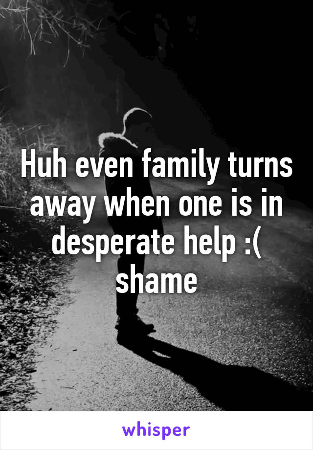 Huh even family turns away when one is in desperate help :( shame